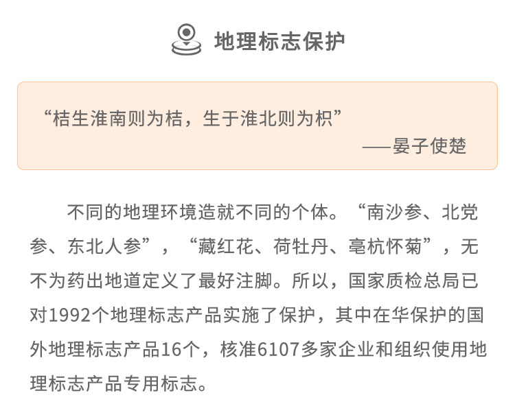 不同的地理環(huán)境造就不同的個(gè)體。“南沙參、 北黨參、東北人參”，“藏紅花、荷牡丹、亳杭懷菊”，無不為藥出地道定義了最好注腳。所以，國(guó)家質(zhì)檢總局已對(duì)1992個(gè)地理標(biāo)志產(chǎn)品實(shí)施了保護(hù)，其中在華保護(hù)的國(guó)外地理標(biāo)志產(chǎn)品16個(gè)，核準(zhǔn)6107多 家企業(yè)和組織使用地理標(biāo)志產(chǎn)品專用標(biāo)志。