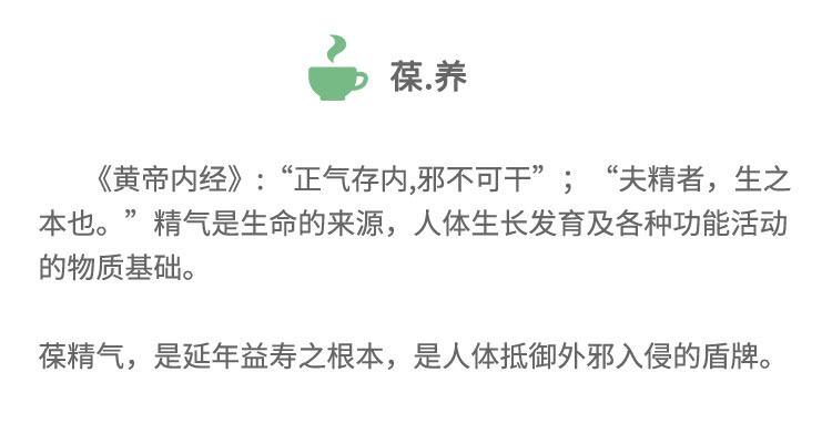 《黃帝內(nèi)經(jīng)》:“正氣存內(nèi),邪不可干”;“夫精者， 生之本也?！本珰馐巧膩碓矗梭w生長發(fā)育及各種功能活動的物質(zhì)基礎(chǔ)。葆精氣,是延年益壽之根本，是人體抵御外邪入侵的盾牌。
